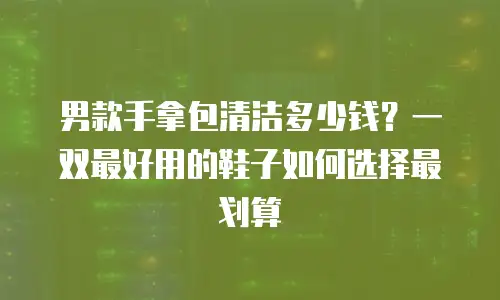男款手拿包清洁多少钱？一双最好用的鞋子如何选择最划算