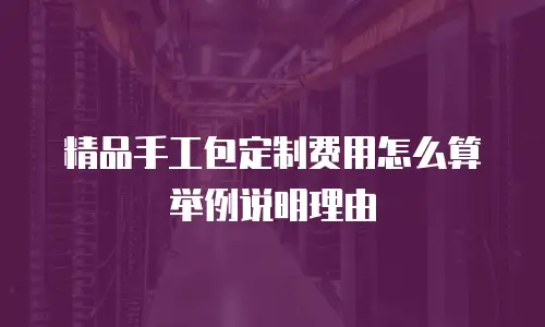 精品手工包定制费用怎么算举例说明理由