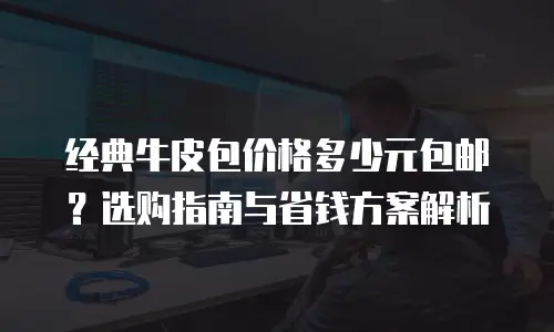 经典牛皮包价格多少元包邮？选购指南与省钱方案解析