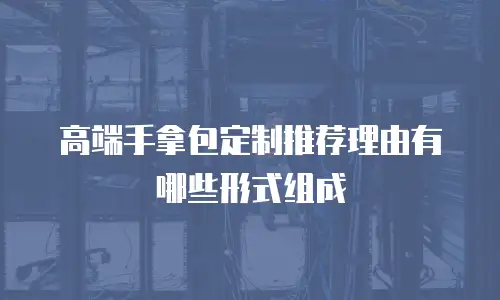高端手拿包定制推荐理由有哪些形式组成