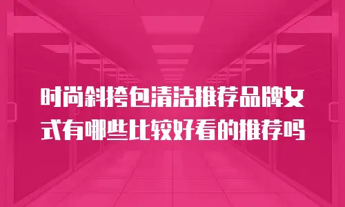 时尚斜挎包清洁推荐品牌女式有哪些比较好看的推荐吗