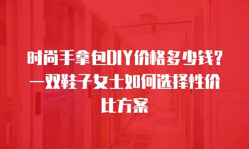 时尚手拿包DIY价格多少钱？一双鞋子女士如何选择性价比方案