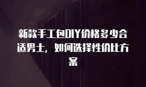 新款手工包DIY价格多少合适男士，如何选择性价比方案