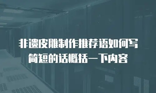 非遗皮雕制作推荐语如何写简短的话概括一下内容