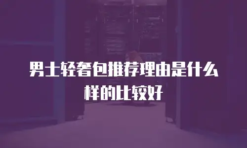 男士轻奢包推荐理由是什么样的比较好