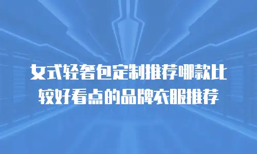 女式轻奢包定制推荐哪款比较好看点的品牌衣服推荐
