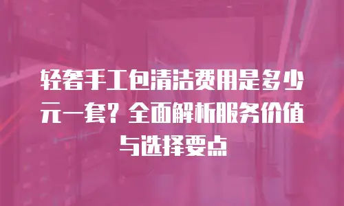 轻奢手工包清洁费用是多少元一套？全面解析服务价值与选择要点