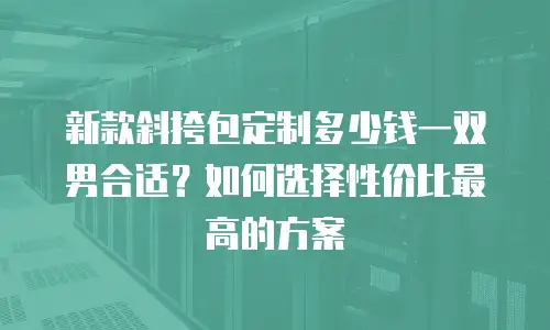 新款斜挎包定制多少钱一双男合适？如何选择性价比最高的方案