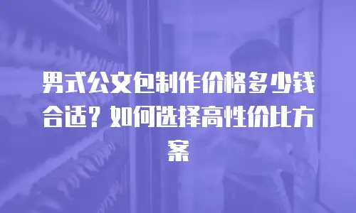 男式公文包制作价格多少钱合适？如何选择高性价比方案