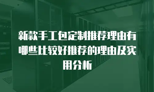 新款手工包定制推荐理由有哪些比较好推荐的理由及实用分析