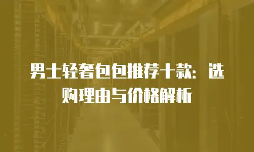 男士轻奢包包推荐十款：选购理由与价格解析