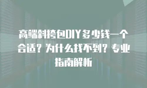 高端斜挎包DIY多少钱一个合适？为什么找不到？专业指南解析
