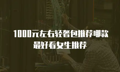 1000元左右轻奢包推荐哪款最好看女生推荐