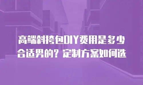 高端斜挎包DIY费用是多少合适男的？定制方案如何选
