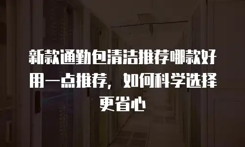 新款通勤包清洁推荐哪款好用一点推荐，如何科学选择更省心