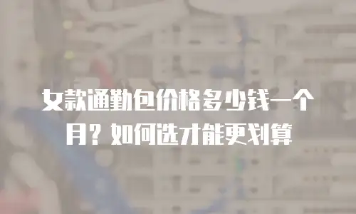女款通勤包价格多少钱一个月？如何选才能更划算