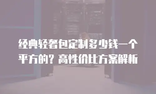 经典轻奢包定制多少钱一个平方的？高性价比方案解析