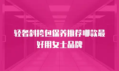 轻奢斜挎包保养推荐哪款最好用女士品牌