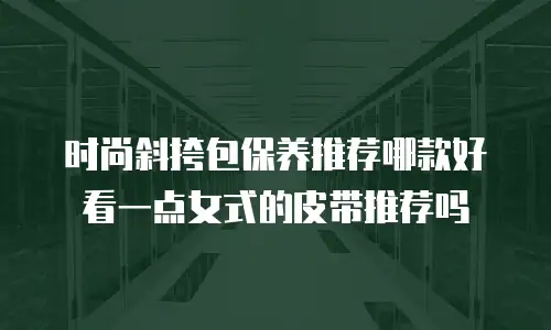 时尚斜挎包保养推荐哪款好看一点女式的皮带推荐吗