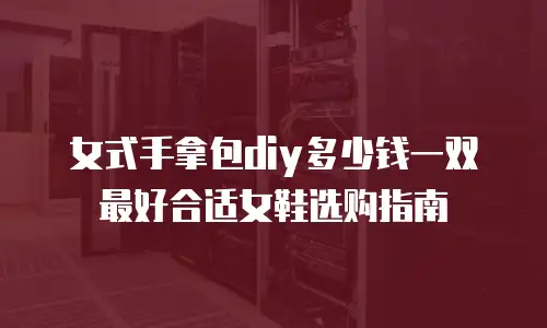 女式手拿包diy多少钱一双最好合适女鞋选购指南
