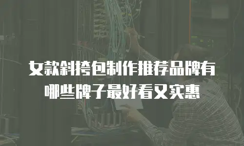 女款斜挎包制作推荐品牌有哪些牌子最好看又实惠