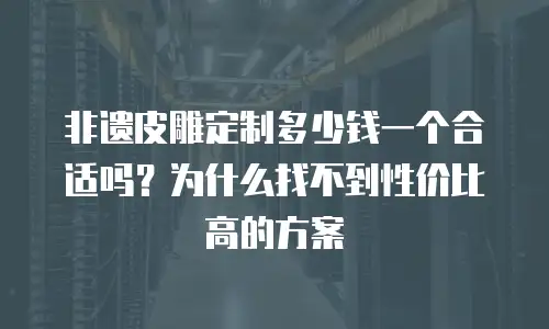 非遗皮雕定制多少钱一个合适吗？为什么找不到性价比高的方案