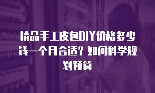 精品手工皮包DIY价格多少钱一个月合适？如何科学规划预算