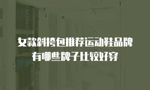 女款斜挎包推荐运动鞋品牌有哪些牌子比较好穿