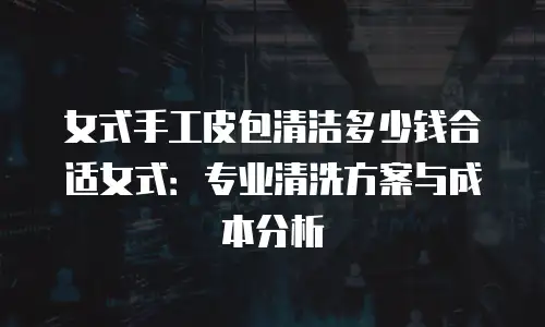 女式手工皮包清洁多少钱合适女式：专业清洗方案与成本分析