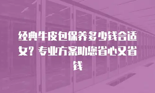 经典牛皮包保养多少钱合适女？专业方案助您省心又省钱