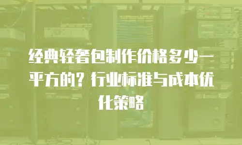 经典轻奢包制作价格多少一平方的？行业标准与成本优化策略