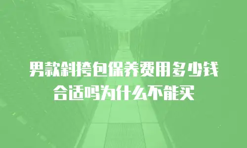 男款斜挎包保养费用多少钱合适吗为什么不能买