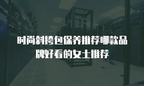 时尚斜挎包保养推荐哪款品牌好看的女士推荐