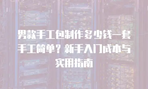 男款手工包制作多少钱一套手工简单？新手入门成本与实用指南