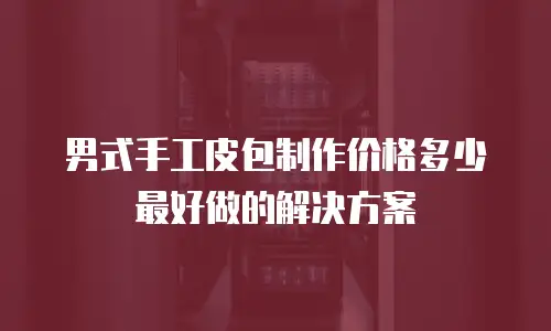 男式手工皮包制作价格多少最好做的解决方案