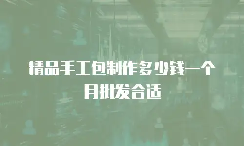 精品手工包制作多少钱一个月批发合适