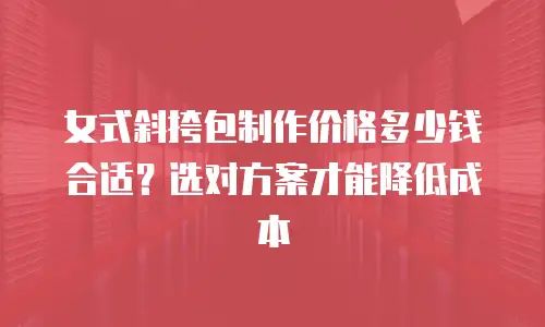 女式斜挎包制作价格多少钱合适？选对方案才能降低成本