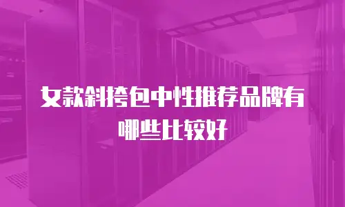 女款斜挎包中性推荐品牌有哪些比较好