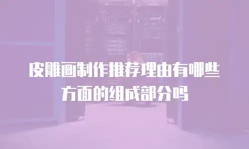 皮雕画制作推荐理由有哪些方面的组成部分吗