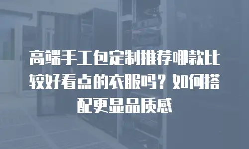 高端手工包定制推荐哪款比较好看点的衣服吗？如何搭配更显品质感