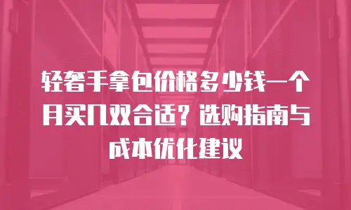 轻奢手拿包价格多少钱一个月买几双合适？选购指南与成本优化建议