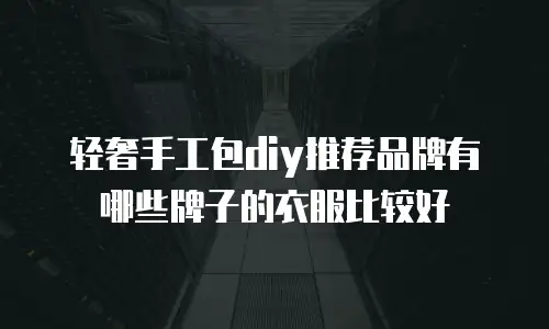 轻奢手工包diy推荐品牌有哪些牌子的衣服比较好
