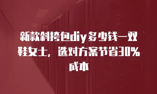 新款斜挎包diy多少钱一双鞋女士，选对方案节省30%成本