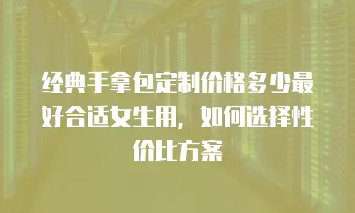 经典手拿包定制价格多少最好合适女生用，如何选择性价比方案