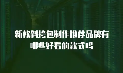 新款斜挎包制作推荐品牌有哪些好看的款式吗