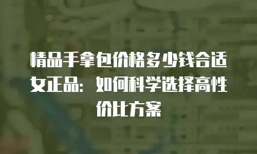 精品手拿包价格多少钱合适女正品：如何科学选择高性价比方案