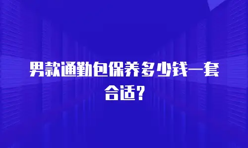 男款通勤包保养多少钱一套合适？