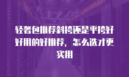 轻奢包推荐斜挎还是平挎好好用的好推荐，怎么选才更实用