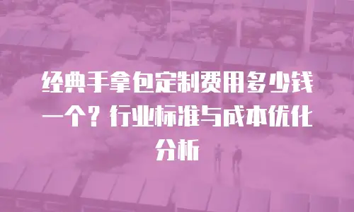 经典手拿包定制费用多少钱一个？行业标准与成本优化分析