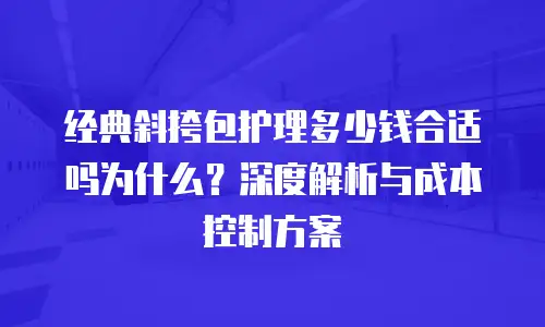 经典斜挎包护理多少钱合适吗为什么？深度解析与成本控制方案
